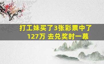 打工妹买了3张彩票中了127万 去兑奖时一幕